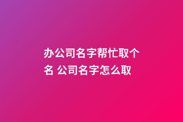 办公司名字帮忙取个名 公司名字怎么取-第1张-公司起名-玄机派